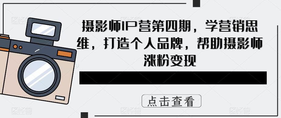 摄影师IP营第4期，学营销思维，打造个人品牌，帮助摄影师涨粉变现四海领钱-网创-知识付费-网创项目资源站-副业项目-创业项目-搞钱项目四海领钱