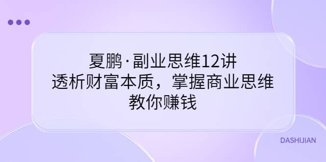 副业思维12讲，透析财富本质，掌握商业思维，教你赚钱四海领钱-网创-知识付费-网创项目资源站-副业项目-创业项目-搞钱项目四海领钱