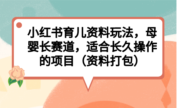 小红书育儿资料玩法，母婴长赛道，适合长久操作的项目（资料打包）四海领钱-网创-知识付费-网创项目资源站-副业项目-创业项目-搞钱项目四海领钱