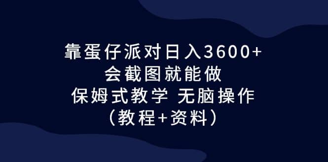 靠蛋仔派对日入3600+，会截图就能做，保姆式教学 无脑操作（教程+资料）四海领钱-网创-知识付费-网创项目资源站-副业项目-创业项目-搞钱项目四海领钱