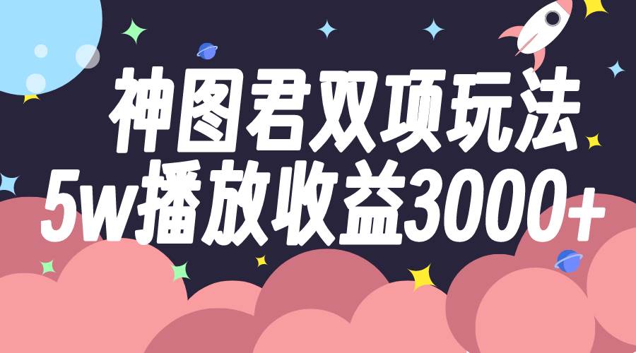 神图君双项玩法5w播放收益3000+四海领钱-网创-知识付费-网创项目资源站-副业项目-创业项目-搞钱项目四海领钱