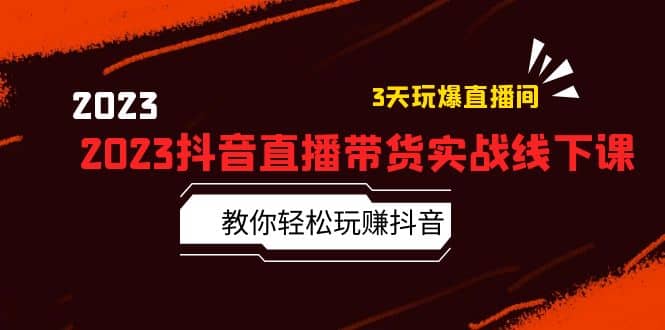 2023抖音直播带货实战线下课：教你轻松玩赚抖音，3天玩爆·直播间四海领钱-网创-知识付费-网创项目资源站-副业项目-创业项目-搞钱项目四海领钱