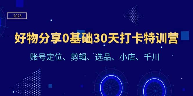 好物分享0基础30天打卡特训营：账号定位、剪辑、选品、小店、千川四海领钱-网创-知识付费-网创项目资源站-副业项目-创业项目-搞钱项目四海领钱