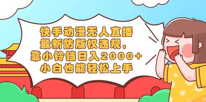 快手动漫无人直播，最新防版权违规，靠小铃铛日入2000+，小白也能轻松上…四海领钱-网创-知识付费-网创项目资源站-副业项目-创业项目-搞钱项目四海领钱