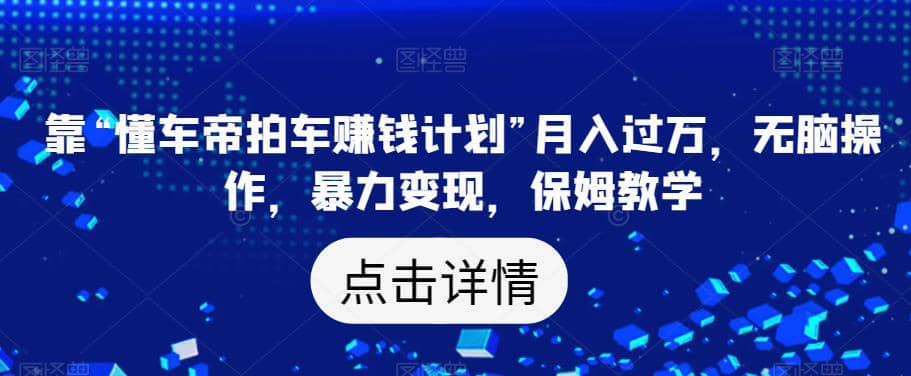 靠“懂车帝拍车赚钱计划”月入过万，无脑操作，暴力变现，保姆教学【揭秘】四海领钱-网创-知识付费-网创项目资源站-副业项目-创业项目-搞钱项目四海领钱