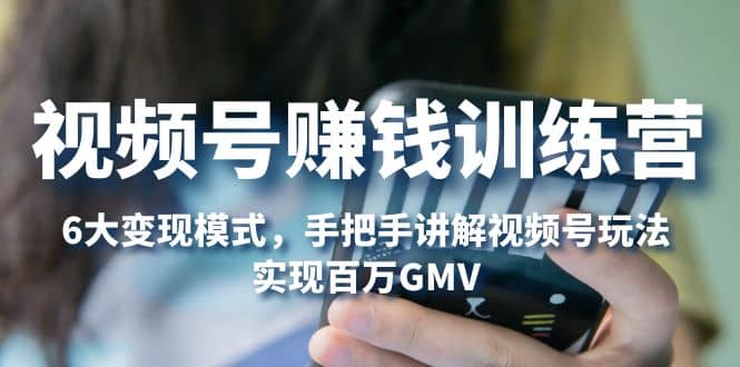 视频号赚钱训练营：6大变现模式，对平台的各项功能详细讲解，实现百万GMV四海领钱-网创-知识付费-网创项目资源站-副业项目-创业项目-搞钱项目四海领钱