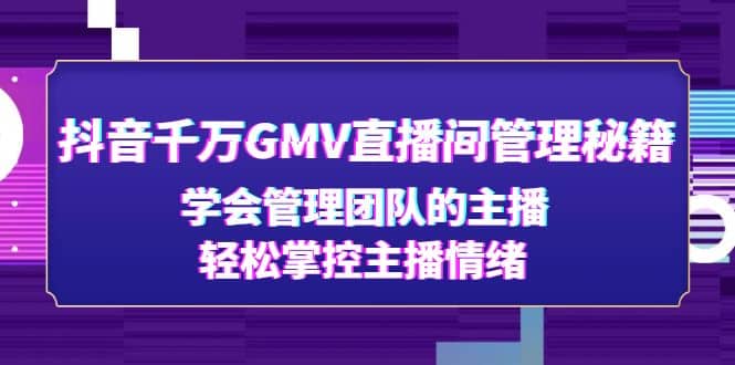 抖音千万GMV直播间管理秘籍：学会管理团队的主播，轻松掌控主播情绪四海领钱-网创-知识付费-网创项目资源站-副业项目-创业项目-搞钱项目四海领钱