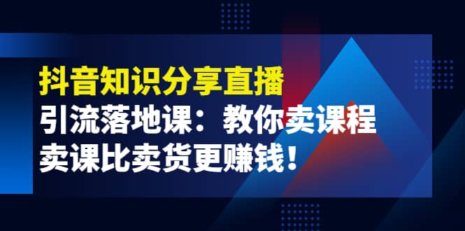 《抖音知识分享直播》引流落地课：教你卖课程，卖课比卖货更赚钱四海领钱-网创-知识付费-网创项目资源站-副业项目-创业项目-搞钱项目四海领钱