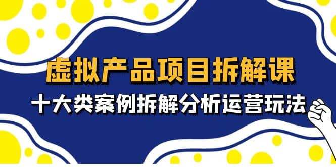 虚拟产品项目拆解课，十大类案例拆解分析运营玩法（11节课）四海领钱-网创-知识付费-网创项目资源站-副业项目-创业项目-搞钱项目四海领钱