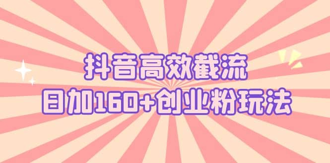 抖音高效截流日加160+创业粉玩法：详细操作实战演示！四海领钱-网创-知识付费-网创项目资源站-副业项目-创业项目-搞钱项目四海领钱