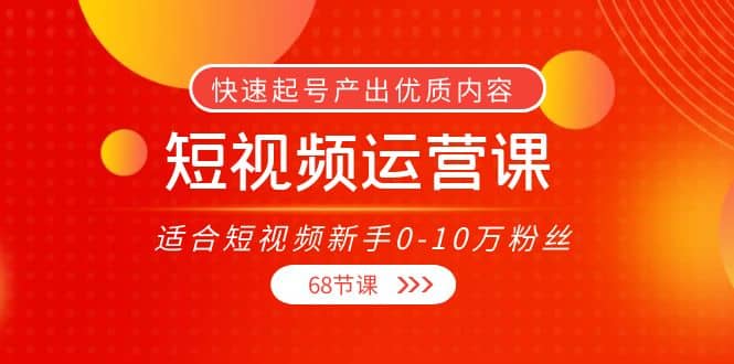 短视频运营课，适合短视频新手0-10万粉丝，快速起号产出优质内容（68节课）四海领钱-网创-知识付费-网创项目资源站-副业项目-创业项目-搞钱项目四海领钱