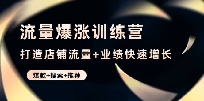 流量爆涨训练营：打造店铺流量+业绩快速增长 (爆款+搜索+推荐)四海领钱-网创-知识付费-网创项目资源站-副业项目-创业项目-搞钱项目四海领钱