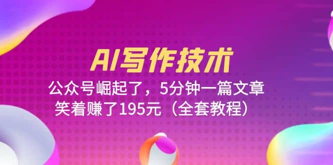 AI写作技术：公众号崛起了，5分钟一篇文章，笑着赚了195元（全套教程）四海领钱-网创-知识付费-网创项目资源站-副业项目-创业项目-搞钱项目四海领钱