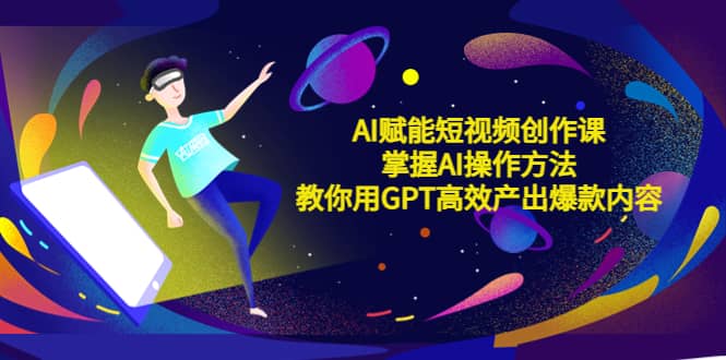 AI赋能短视频创作课，掌握AI操作方法，教你用AI高效产出爆款内容四海领钱-网创-知识付费-网创项目资源站-副业项目-创业项目-搞钱项目四海领钱