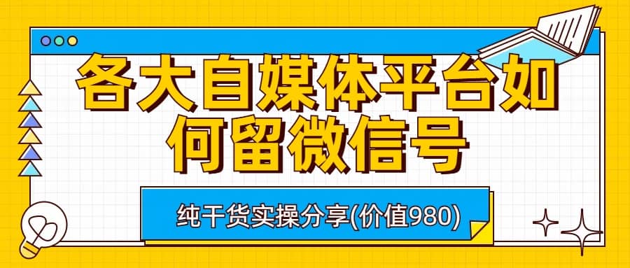 各大自媒体平台如何留微信号，详细实操教学四海领钱-网创-知识付费-网创项目资源站-副业项目-创业项目-搞钱项目四海领钱