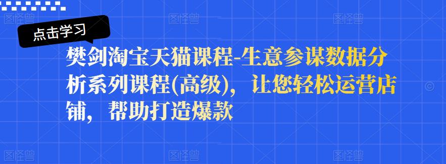 樊剑淘宝天猫课程-生意参谋数据分析系列课程(高级)，让您轻松运营店铺，帮助打造爆款四海领钱-网创-知识付费-网创项目资源站-副业项目-创业项目-搞钱项目四海领钱