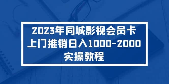 2023年同城影视会员卡上门推销实操教程四海领钱-网创-知识付费-网创项目资源站-副业项目-创业项目-搞钱项目四海领钱
