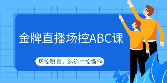 金牌直播场控ABC课，场控职责，熟练中控操作四海领钱-网创-知识付费-网创项目资源站-副业项目-创业项目-搞钱项目四海领钱