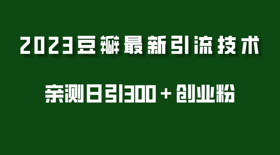 2023豆瓣引流最新玩法，实测日引流创业粉300＋（7节视频课）四海领钱-网创-知识付费-网创项目资源站-副业项目-创业项目-搞钱项目四海领钱