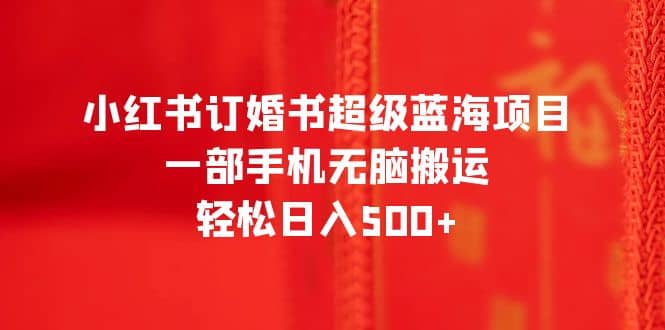 小红书订婚书超级蓝海项目，一部手机无脑搬运，轻松日入500+四海领钱-网创-知识付费-网创项目资源站-副业项目-创业项目-搞钱项目四海领钱