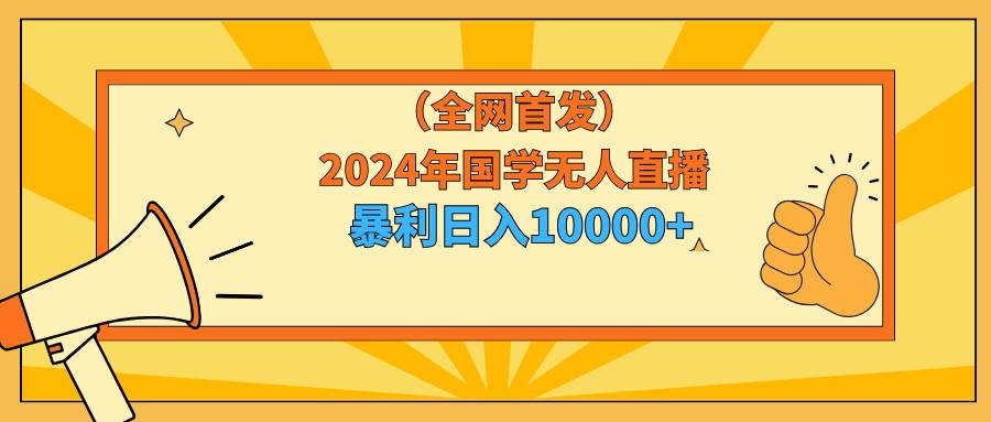 2024年国学无人直播暴力日入10000+小白也可操作四海领钱-网创-知识付费-网创项目资源站-副业项目-创业项目-搞钱项目四海领钱