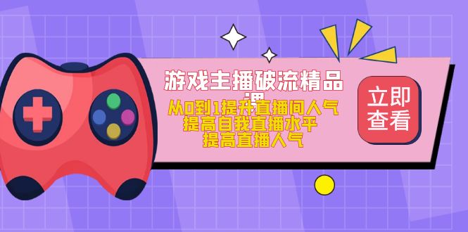 游戏主播破流精品课，从0到1提升直播间人气 提高自我直播水平 提高直播人气四海领钱-网创-知识付费-网创项目资源站-副业项目-创业项目-搞钱项目四海领钱