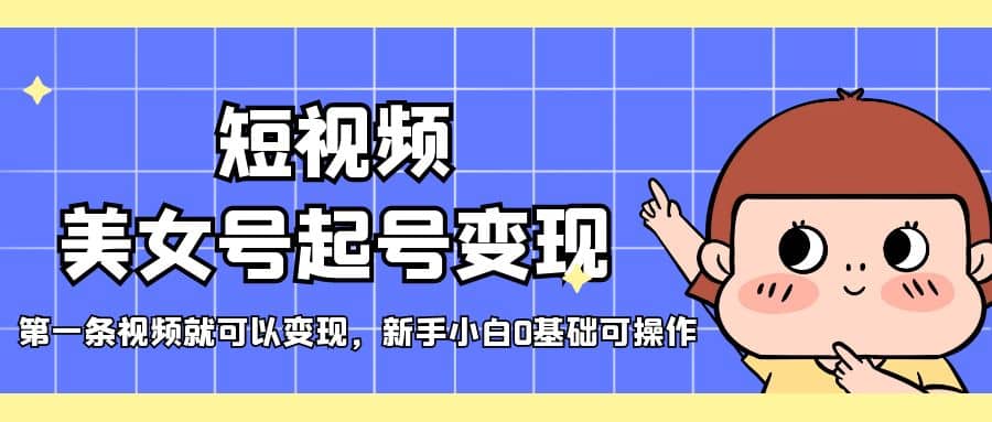 短视频美女号起号变现，第一条视频就可以变现，新手小白0基础可操作四海领钱-网创-知识付费-网创项目资源站-副业项目-创业项目-搞钱项目四海领钱
