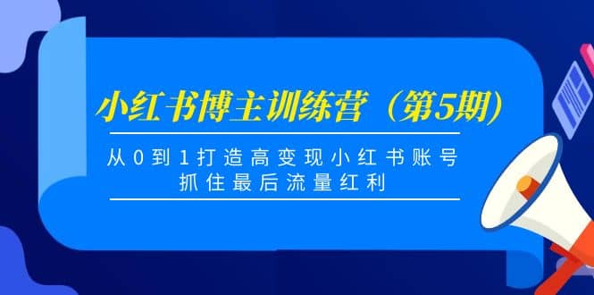 小红书博主训练营（第5期)，从0到1打造高变现小红书账号，抓住最后流量红利四海领钱-网创-知识付费-网创项目资源站-副业项目-创业项目-搞钱项目四海领钱