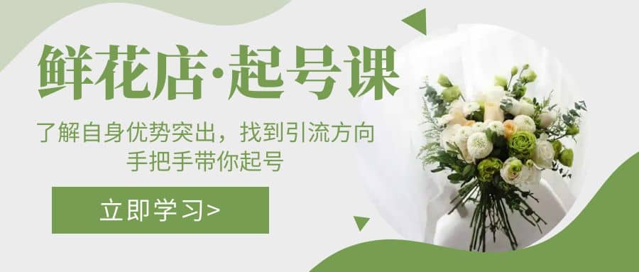鲜花店·起号课：了解自身优势突出，找到引流方向，手把手带你起号四海领钱-网创-知识付费-网创项目资源站-副业项目-创业项目-搞钱项目四海领钱