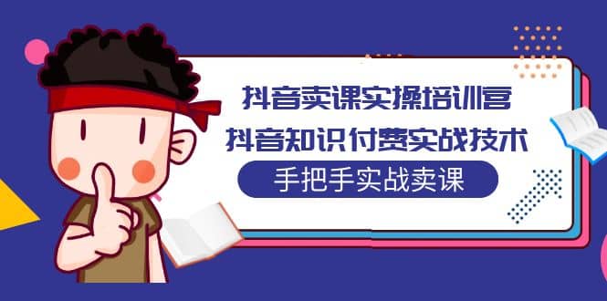 抖音卖课实操培训营：抖音知识付费实战技术，手把手实战课四海领钱-网创-知识付费-网创项目资源站-副业项目-创业项目-搞钱项目四海领钱
