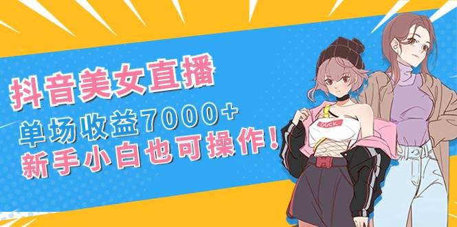 抖音美女直播，单场收益7000+,新手小白也可操作四海领钱-网创-知识付费-网创项目资源站-副业项目-创业项目-搞钱项目四海领钱