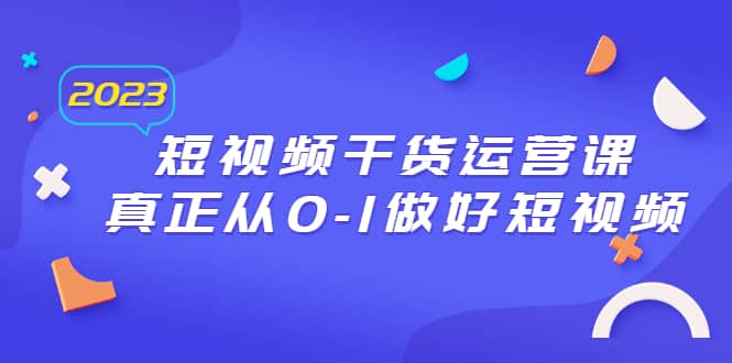 2023短视频干货·运营课，真正从0-1做好短视频（30节课）四海领钱-网创-知识付费-网创项目资源站-副业项目-创业项目-搞钱项目四海领钱