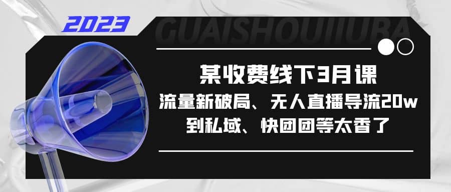 某收费线下3月课，流量新破局、无人直播导流20w到私域、快团团等太香了四海领钱-网创-知识付费-网创项目资源站-副业项目-创业项目-搞钱项目四海领钱