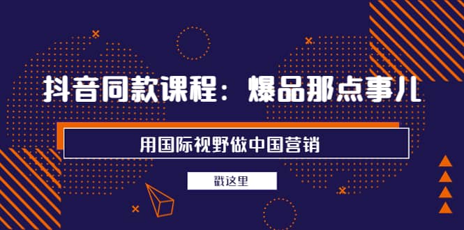 抖音同款课程：爆品那点事儿，用国际视野做中国营销（20节课）四海领钱-网创-知识付费-网创项目资源站-副业项目-创业项目-搞钱项目四海领钱
