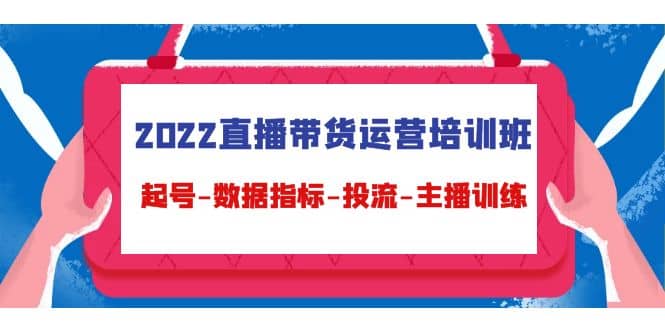 2022直播带货运营培训班：起号-数据指标-投流-主播训练（15节）四海领钱-网创-知识付费-网创项目资源站-副业项目-创业项目-搞钱项目四海领钱