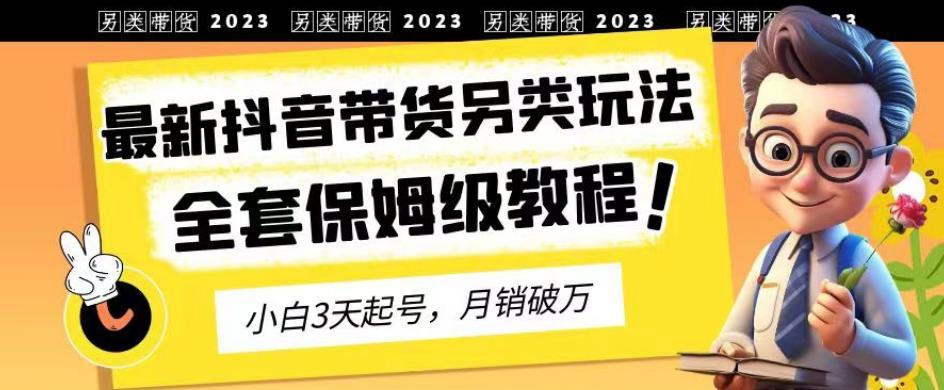 2023年最新抖音带货另类玩法，3天起号，月销破万（保姆级教程）【揭秘】四海领钱-网创-知识付费-网创项目资源站-副业项目-创业项目-搞钱项目四海领钱
