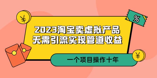 2023淘宝卖虚拟产品，无需引流实现管道收益 一个项目能操作十年四海领钱-网创-知识付费-网创项目资源站-副业项目-创业项目-搞钱项目四海领钱