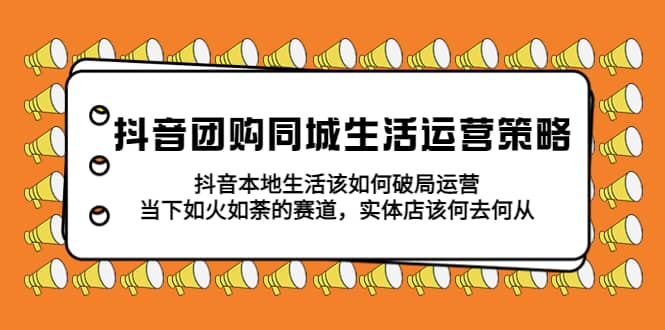 抖音团购同城生活运营策略，抖音本地生活该如何破局，实体店该何去何从四海领钱-网创-知识付费-网创项目资源站-副业项目-创业项目-搞钱项目四海领钱