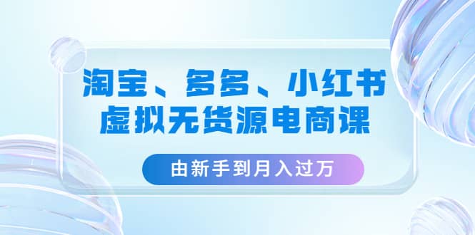淘宝、多多、小红书-虚拟无货源电商课（3套课程）四海领钱-网创-知识付费-网创项目资源站-副业项目-创业项目-搞钱项目四海领钱