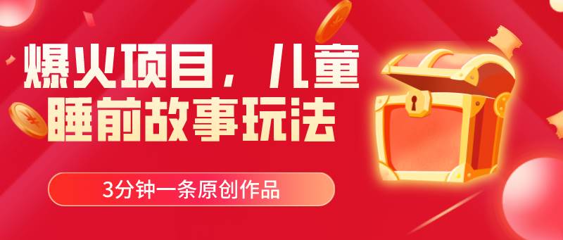 爆火项目，儿童睡筋故事玩法，3分钟一条原创作品四海领钱-网创-知识付费-网创项目资源站-副业项目-创业项目-搞钱项目四海领钱