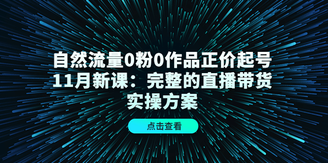 自然流量0粉0作品正价起号11月新课：完整的直播带货实操方案四海领钱-网创-知识付费-网创项目资源站-副业项目-创业项目-搞钱项目四海领钱