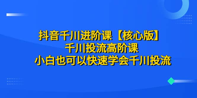 抖音千川进阶课【核心版】 千川投流高阶课 小白也可以快速学会千川投流四海领钱-网创-知识付费-网创项目资源站-副业项目-创业项目-搞钱项目四海领钱