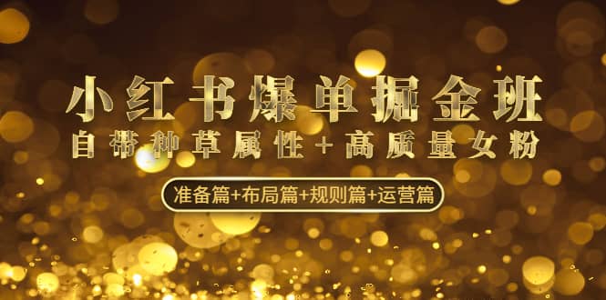 小红书爆单掘金班：自带种草属性+高质量女粉 准备篇+布局篇+规则篇+运营篇四海领钱-网创-知识付费-网创项目资源站-副业项目-创业项目-搞钱项目四海领钱