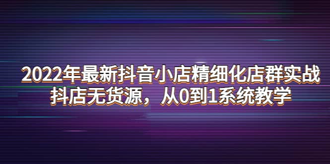 2022年最新抖音小店精细化店群实战，抖店无货源，从0到1系统教学四海领钱-网创-知识付费-网创项目资源站-副业项目-创业项目-搞钱项目四海领钱