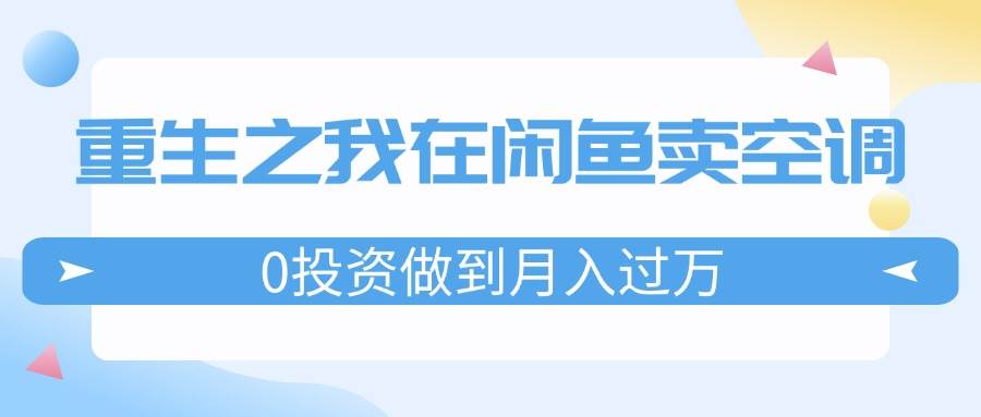 重生之我在闲鱼卖空调，0投资做到月入过万，迎娶白富美，走上人生巅峰四海领钱-网创-知识付费-网创项目资源站-副业项目-创业项目-搞钱项目四海领钱