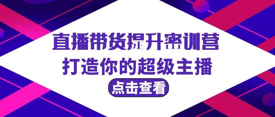 直播带货提升特训营，打造你的超级主播（3节直播课+配套资料）四海领钱-网创-知识付费-网创项目资源站-副业项目-创业项目-搞钱项目四海领钱