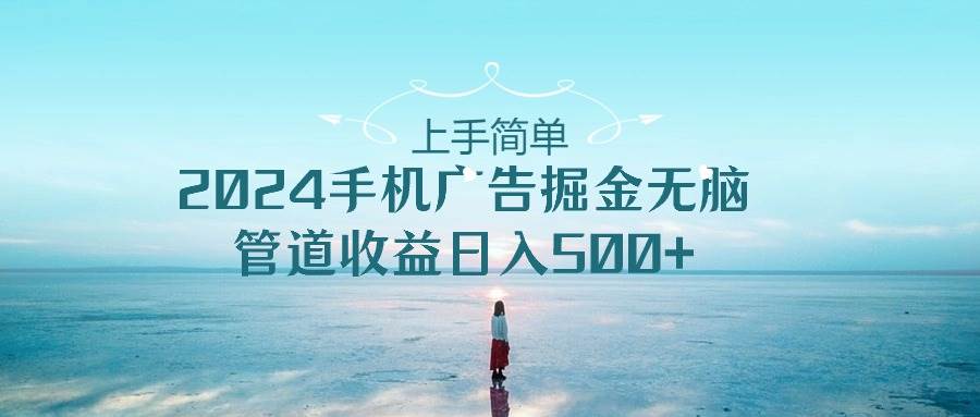 上手简单，2024手机广告掘金无脑，管道收益日入500+四海领钱-网创-知识付费-网创项目资源站-副业项目-创业项目-搞钱项目四海领钱