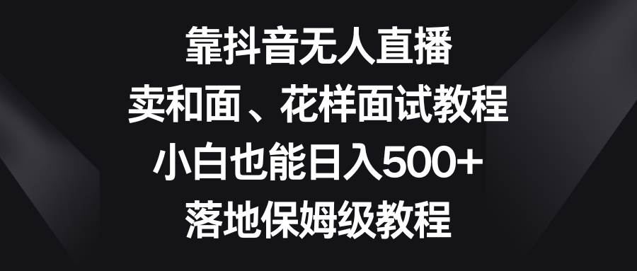 靠抖音无人直播，卖和面、花样面试教程，小白也能日入500+，落地保姆级教程四海领钱-网创-知识付费-网创项目资源站-副业项目-创业项目-搞钱项目四海领钱
