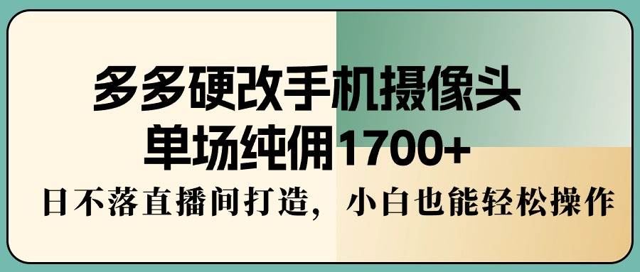 多多硬改手机摄像头，单场纯佣1700+，日不落直播间打造，小白也能轻松操作四海领钱-网创-知识付费-网创项目资源站-副业项目-创业项目-搞钱项目四海领钱