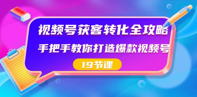 视频号-获客转化全攻略，手把手教你打造爆款视频号（19节课）四海领钱-网创-知识付费-网创项目资源站-副业项目-创业项目-搞钱项目四海领钱